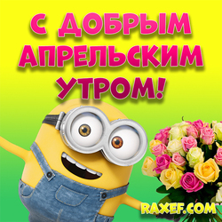 Good April morning! Picture with roses and minion! You can download a free postcard with a wish for a good spring ...