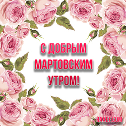 Good March morning! Picture with roses! Roses! Postcard for a woman! Dear women, I wish you good luck ...